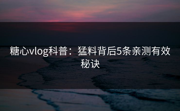 糖心vlog科普：猛料背后5条亲测有效秘诀