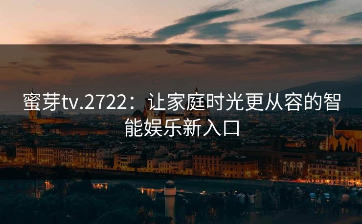 蜜芽tv.2722：让家庭时光更从容的智能娱乐新入口