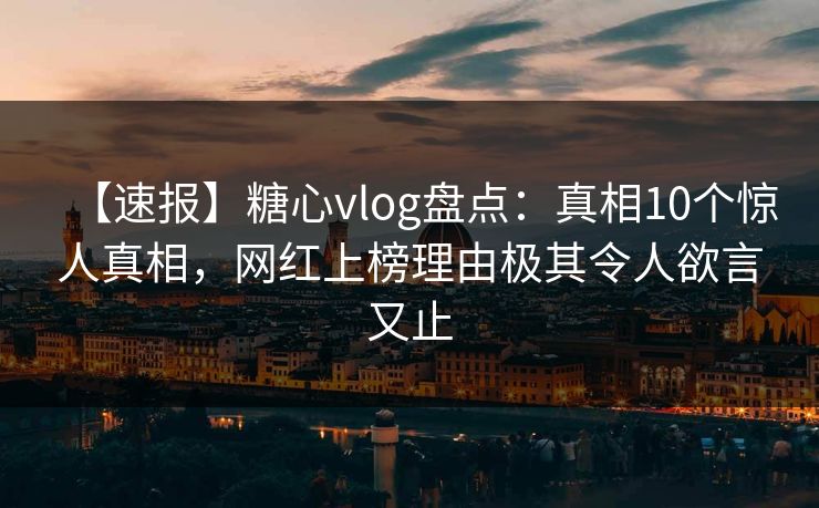 【速报】糖心vlog盘点:真相10个惊人真相,网红上榜理由极其令人欲言又止 【速报】糖心vlog盘点:真相10个惊人真相,网红上榜理由极其令人欲言又止