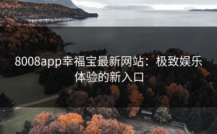 8008app幸福宝最新网站:极致娱乐体验的新入口 8008app幸福宝最新网站:极致娱乐体验的新入口