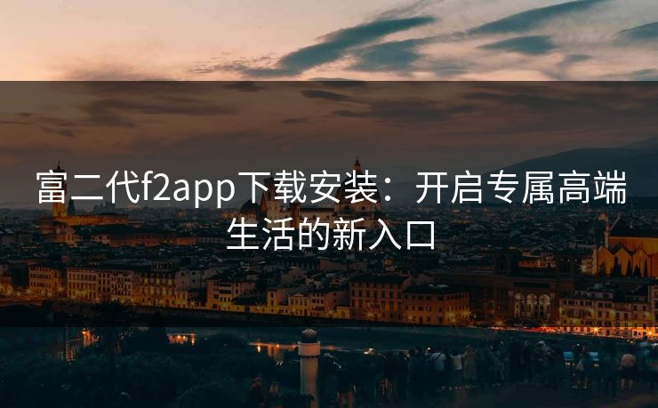 富二代f2app下载安装:开启专属高端生活的新入口 富二代f2app下载安装:开启专属高端生活的新入口