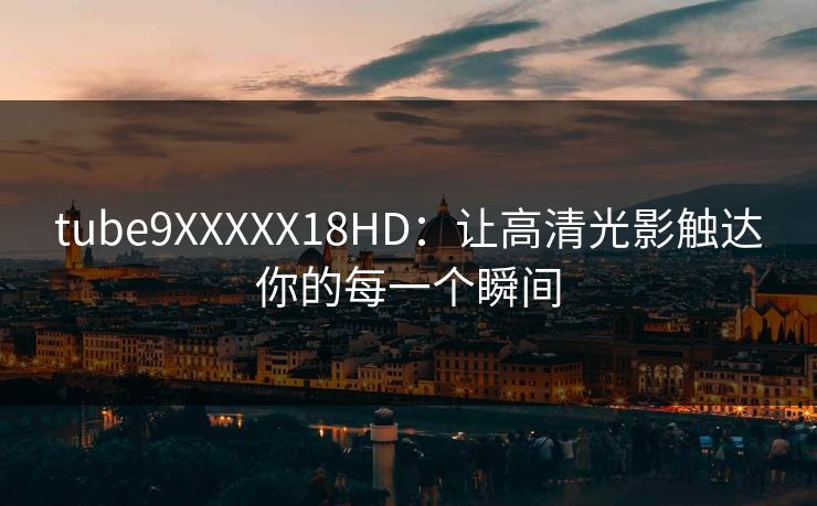 tube9XXXXX18HD：让高清光影触达你的每一个瞬间