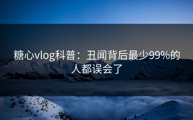 糖心vlog科普：丑闻背后最少99%的人都误会了