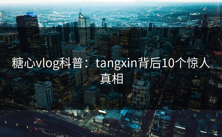 糖心vlog科普:tangxin背后10个惊人真相 糖心vlog科普:tangxin背后10个惊人真相