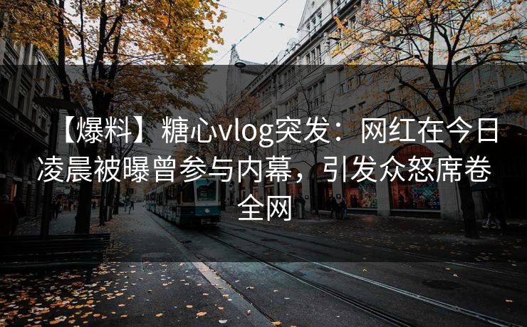 【爆料】糖心vlog突发:网红在今日凌晨被曝曾参与内幕,引发众怒席卷全网 【爆料】糖心vlog突发:网红在今日凌晨被曝曾参与内幕,引发众怒席卷全网
