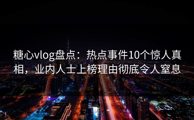 糖心vlog盘点：热点事件10个惊人真相，业内人士上榜理由彻底令人窒息