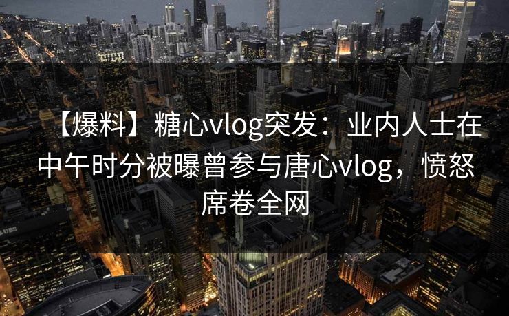 【爆料】糖心vlog突发:业内人士在中午时分被曝曾参与唐心vlog,愤怒席卷全网 【爆料】糖心vlog突发:业内人士在中午时分被曝曾参与唐心vlog,愤怒席卷全网