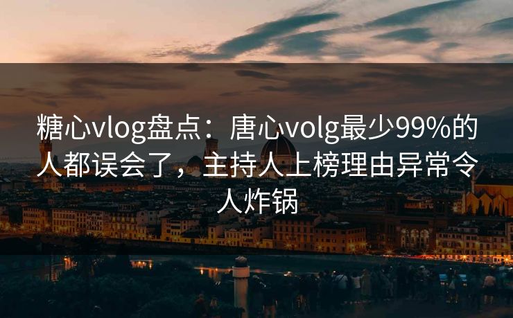 糖心vlog盘点：唐心volg最少99%的人都误会了，主持人上榜理由异常令人炸锅