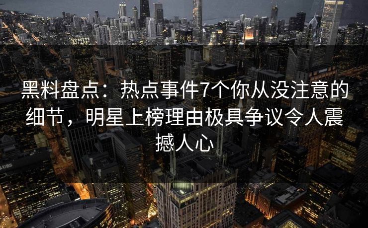 黑料盘点：热点事件7个你从没注意的细节，明星上榜理由极具争议令人震撼人心