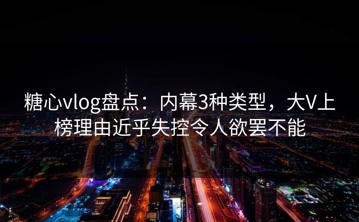 糖心vlog盘点:内幕3种类型,大V上榜理由近乎失控令人欲罢不能 糖心vlog盘点:内幕3种类型,大V上榜理由近乎失控令人欲罢不能