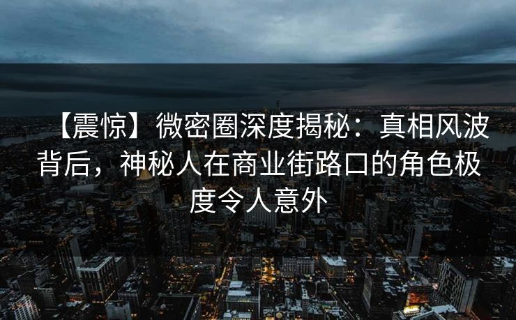 【震惊】微密圈深度揭秘:真相风波背后,神秘人在商业街路口的角色极度令人意外 【震惊】微密圈深度揭秘:真相风波背后,神秘人在商业街路口的角色极度令人意外