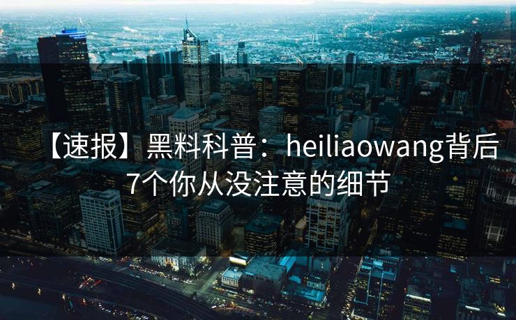 【速报】黑料科普:heiliaowang背后7个你从没注意的细节 【速报】黑料科普:heiliaowang背后7个你从没注意的细节