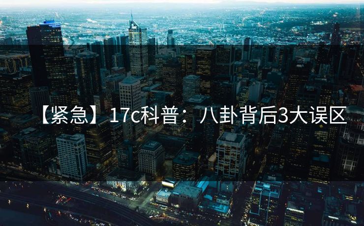 【紧急】17c科普：八卦背后3大误区