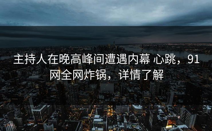 主持人在晚高峰间遭遇内幕 心跳，91网全网炸锅，详情了解