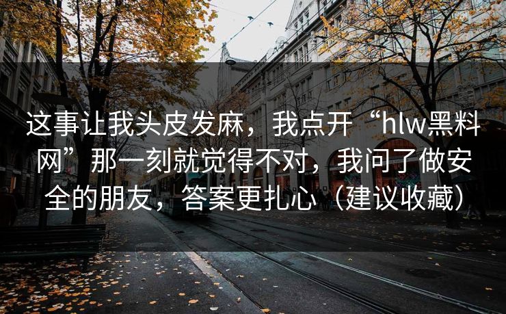 这事让我头皮发麻，我点开“hlw黑料网”那一刻就觉得不对，我问了做安全的朋友，答案更扎心（建议收藏）