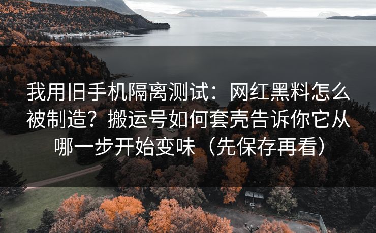 我用旧手机隔离测试：网红黑料怎么被制造？搬运号如何套壳告诉你它从哪一步开始变味（先保存再看）