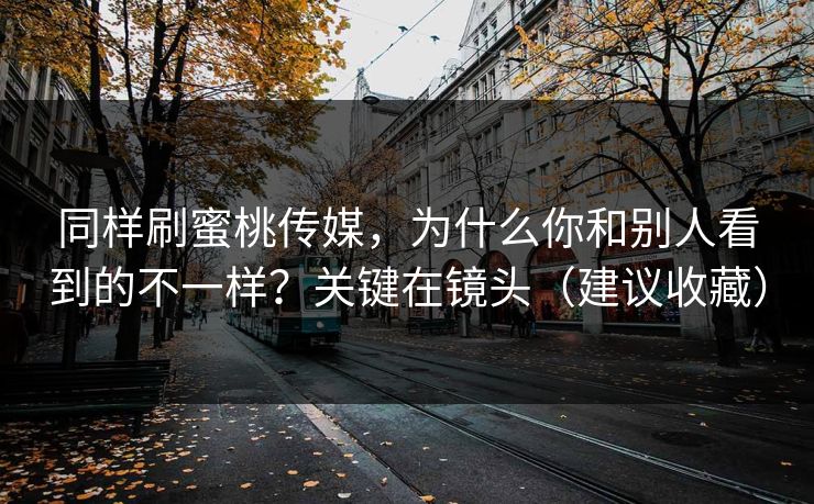 同样刷蜜桃传媒，为什么你和别人看到的不一样？关键在镜头（建议收藏）