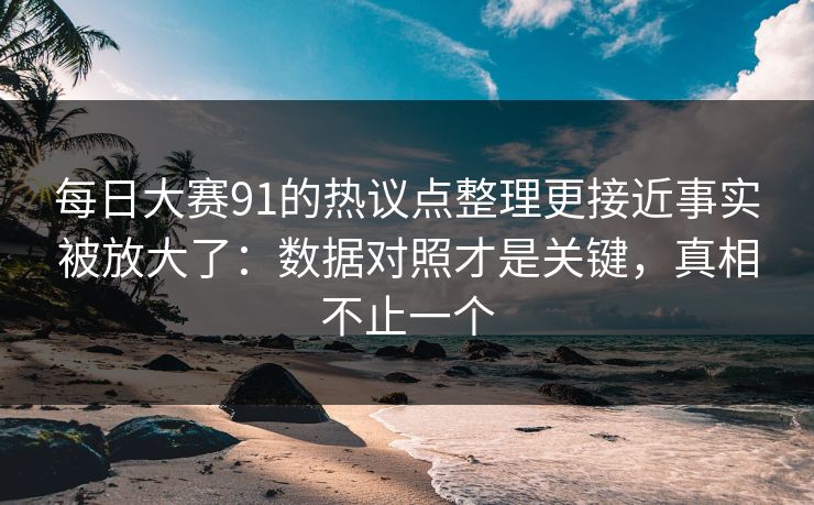 每日大赛91的热议点整理更接近事实被放大了：数据对照才是关键，真相不止一个