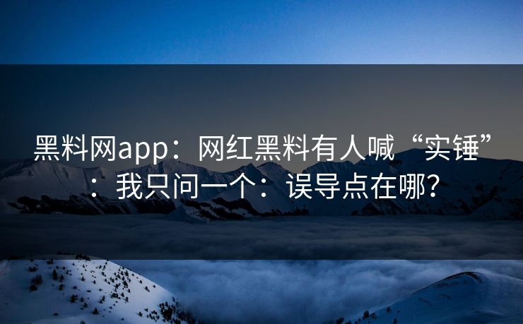 黑料网app:网红黑料有人喊“实锤”:我只问一个:误导点在哪? 黑料网app:网红黑料有人喊“实锤”:我只问一个:误导点在哪?
