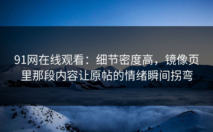 91网在线观看:细节密度高,镜像页里那段内容让原帖的情绪瞬间拐弯 91网在线观看:细节密度高,镜像页里那段内容让原帖的情绪瞬间拐弯