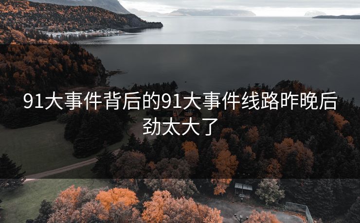 91大事件背后的91大事件线路昨晚后劲太大了