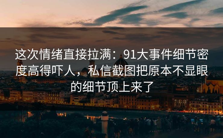 这次情绪直接拉满：91大事件细节密度高得吓人，私信截图把原本不显眼的细节顶上来了
