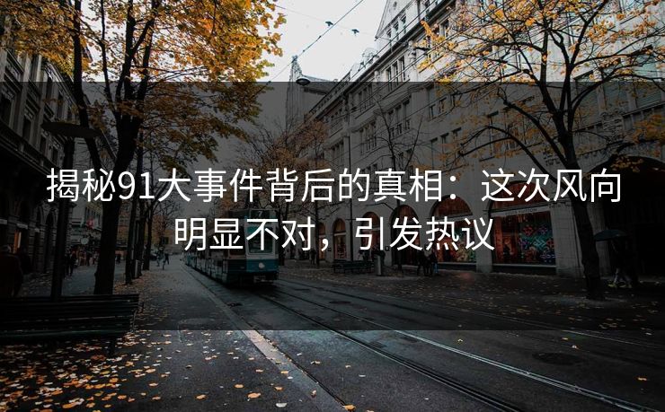揭秘91大事件背后的真相:这次风向明显不对,引发热议 揭秘91大事件背后的真相:这次风向明显不对,引发热议