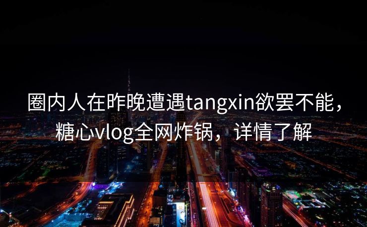 圈内人在昨晚遭遇tangxin欲罢不能，糖心vlog全网炸锅，详情了解