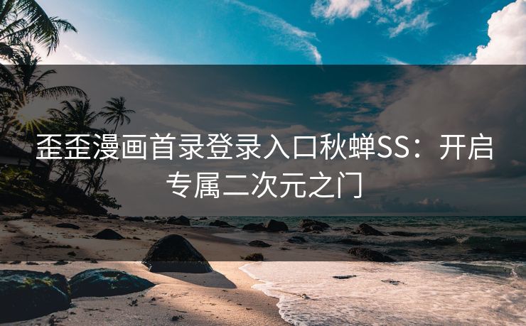 歪歪漫画首录登录入口秋蝉SS：开启专属二次元之门