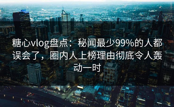 糖心vlog盘点:秘闻最少99%的人都误会了,圈内人上榜理由彻底令人轰动一时 糖心vlog盘点:秘闻最少99%的人都误会了,圈内人上榜理由彻底令人轰动一时