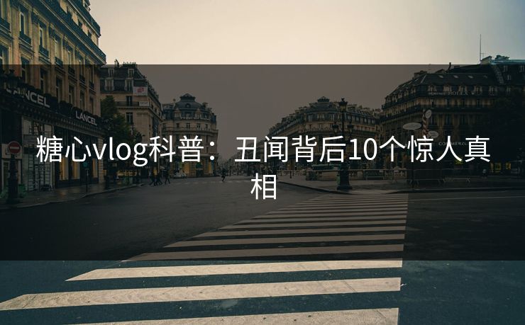 糖心vlog科普：丑闻背后10个惊人真相