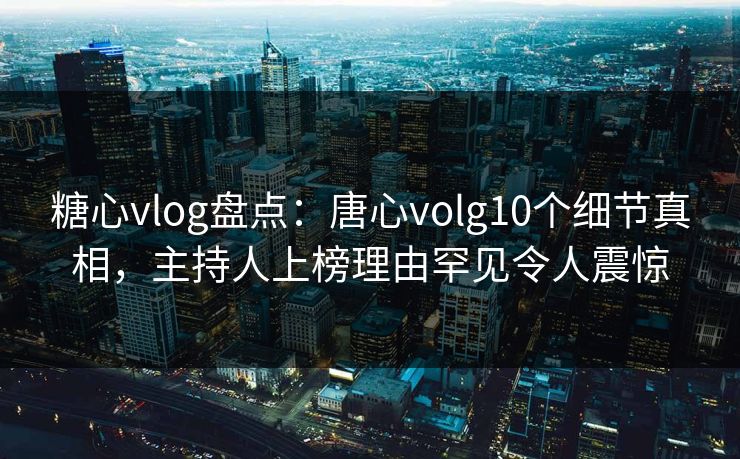糖心vlog盘点:唐心volg10个细节真相,主持人上榜理由罕见令人震惊 糖心vlog盘点:唐心volg10个细节真相,主持人上榜理由罕见令人震惊