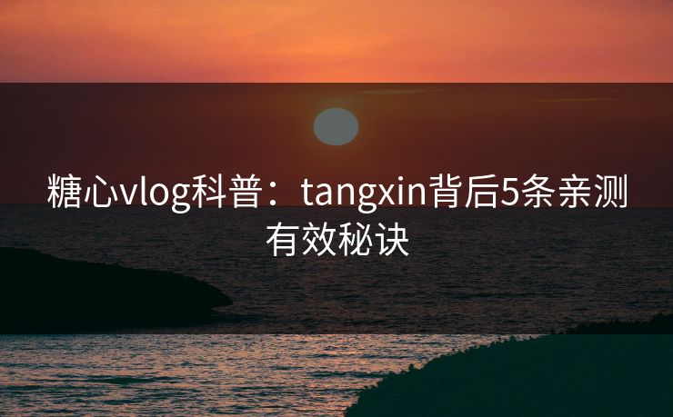 糖心vlog科普:tangxin背后5条亲测有效秘诀 糖心vlog科普:tangxin背后5条亲测有效秘诀