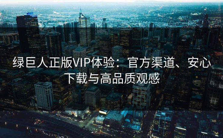 绿巨人正版VIP体验:官方渠道、安心下载与高品质观感 绿巨人正版VIP体验:官方渠道、安心下载与高品质观感