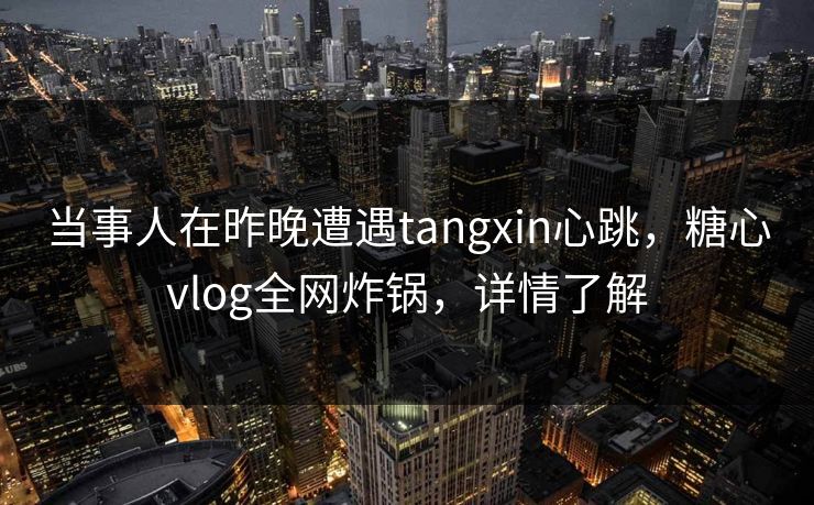 当事人在昨晚遭遇tangxin心跳,糖心vlog全网炸锅,详情了解 当事人在昨晚遭遇tangxin心跳,糖心vlog全网炸锅,详情了解