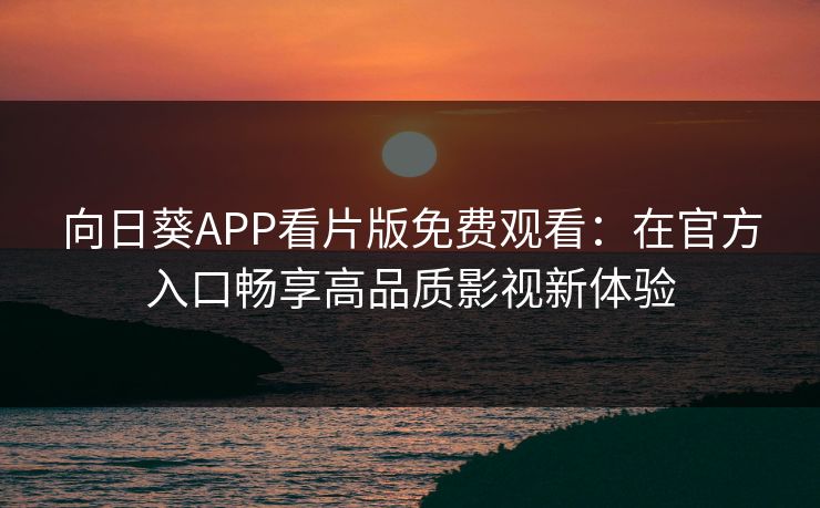 向日葵APP看片版免费观看:在官方入口畅享高品质影视新体验 向日葵APP看片版免费观看:在官方入口畅享高品质影视新体验