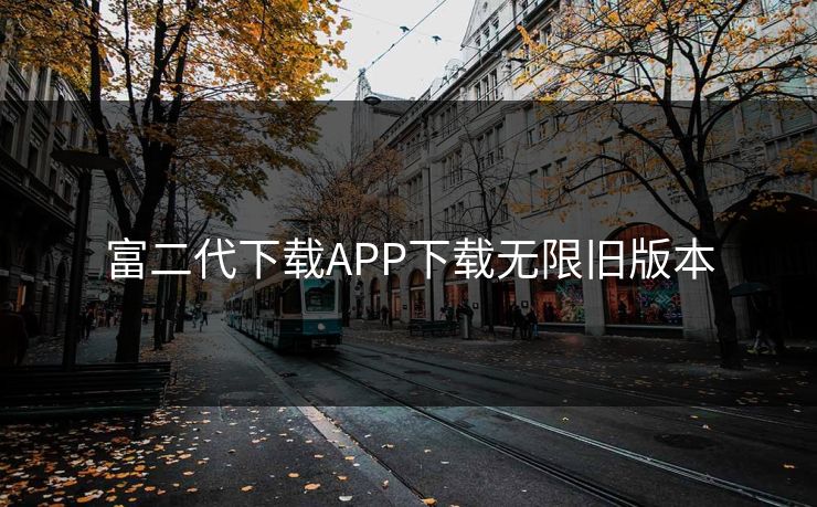 富二代下载APP下载无限旧版本 富二代下载APP下载无限旧版本