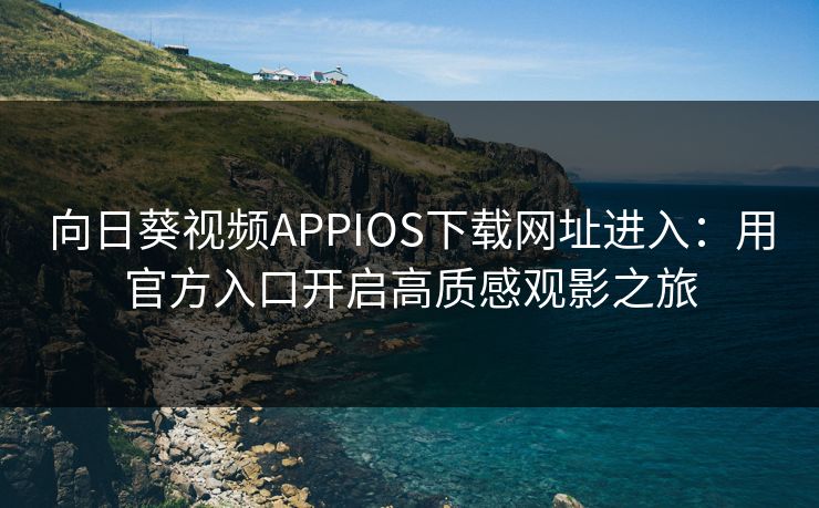 向日葵视频APPIOS下载网址进入:用官方入口开启高质感观影之旅 向日葵视频APPIOS下载网址进入:用官方入口开启高质感观影之旅