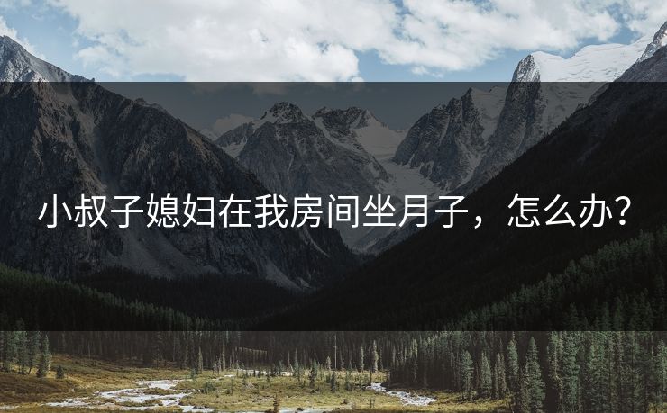 小叔子媳妇在我房间坐月子,怎么办? 小叔子媳妇在我房间坐月子,怎么办?