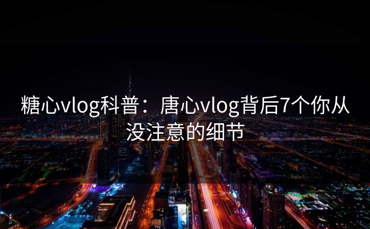 糖心vlog科普:唐心vlog背后7个你从没注意的细节 糖心vlog科普:唐心vlog背后7个你从没注意的细节