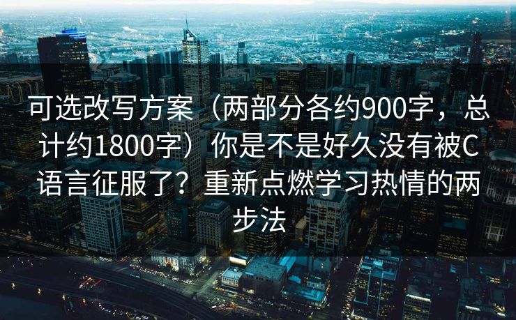 可选改写方案(两部分各约900字,总计约1800字)你是不是好久没有被C语言征服了?重新点燃学习热情的两步法 可选改写方案(两部分各约900字,总计约1800字)你是不是好久没有被C语言征服了?重新点燃学习热情的两步法