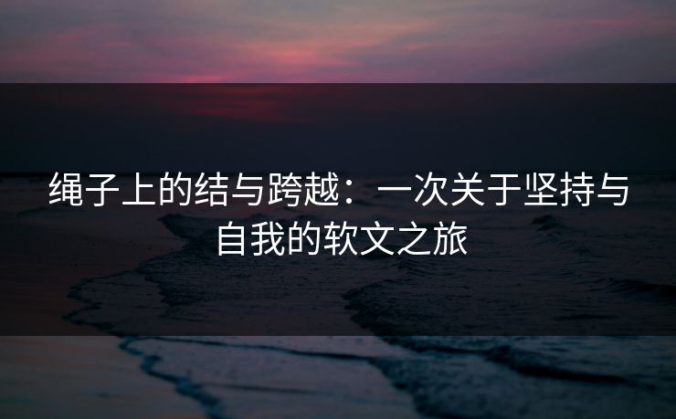 绳子上的结与跨越:一次关于坚持与自我的软文之旅 绳子上的结与跨越:一次关于坚持与自我的软文之旅