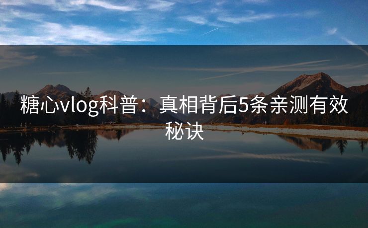 糖心vlog科普：真相背后5条亲测有效秘诀