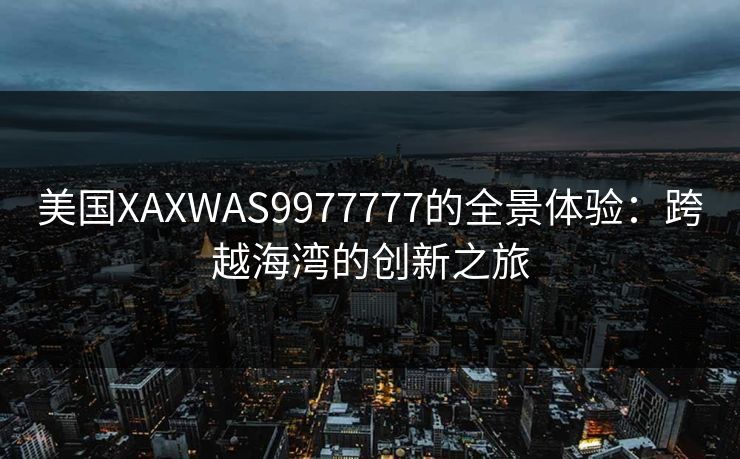 美国XAXWAS9977777的全景体验:跨越海湾的创新之旅 美国XAXWAS9977777的全景体验:跨越海湾的创新之旅