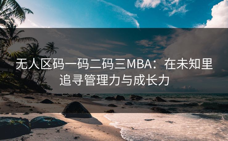 无人区码一码二码三MBA：在未知里追寻管理力与成长力