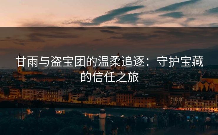甘雨与盗宝团的温柔追逐:守护宝藏的信任之旅 甘雨与盗宝团的温柔追逐:守护宝藏的信任之旅