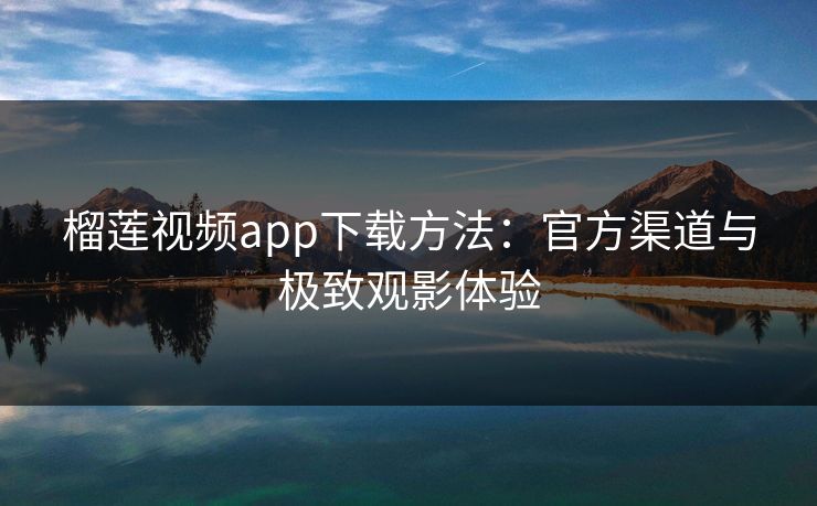 榴莲视频app下载方法:官方渠道与极致观影体验 榴莲视频app下载方法:官方渠道与极致观影体验