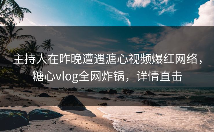 主持人在昨晚遭遇溏心视频爆红网络,糖心vlog全网炸锅,详情直击 主持人在昨晚遭遇溏心视频爆红网络,糖心vlog全网炸锅,详情直击