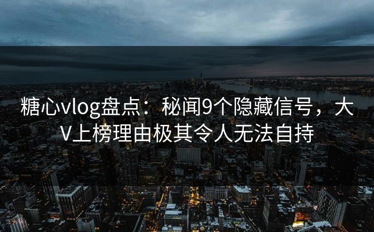糖心vlog盘点:秘闻9个隐藏信号,大V上榜理由极其令人无法自持 糖心vlog盘点:秘闻9个隐藏信号,大V上榜理由极其令人无法自持