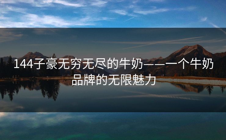 144子豪无穷无尽的牛奶——一个牛奶品牌的无限魅力 144子豪无穷无尽的牛奶——一个牛奶品牌的无限魅力